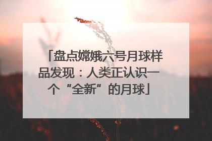 盘点嫦娥六号月球样品发现：人类正认识一个“全新”的月球